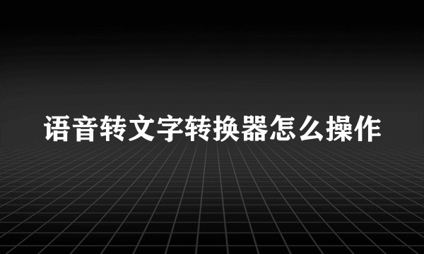 语音转文字转换器怎么操作