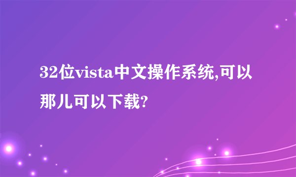 32位vista中文操作系统,可以那儿可以下载?